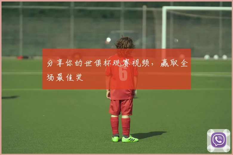 分享你的世俱杯观赛视频，赢取全场最佳奖