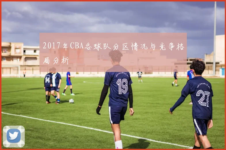 2017年CBA各球队分区情况与竞争格局分析