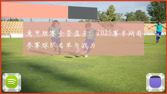 意甲联赛全景盘点：2025赛季所有参赛球队名单与战力