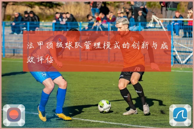 法甲顶级球队管理模式的创新与成效评估
