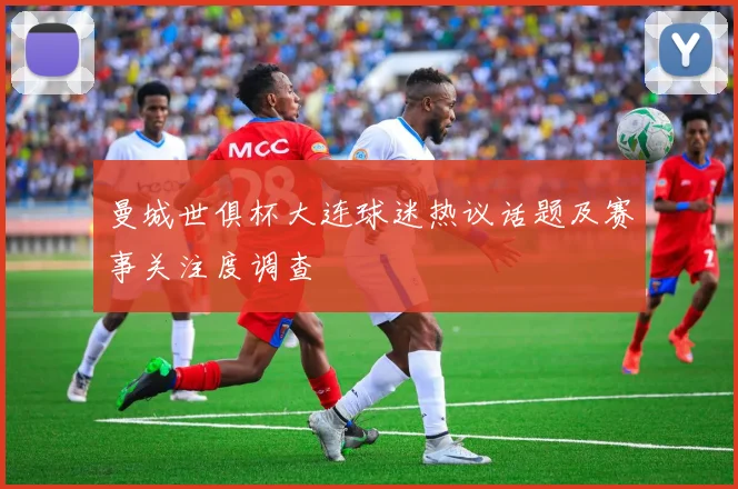 曼城世俱杯大连球迷热议话题及赛事关注度调查