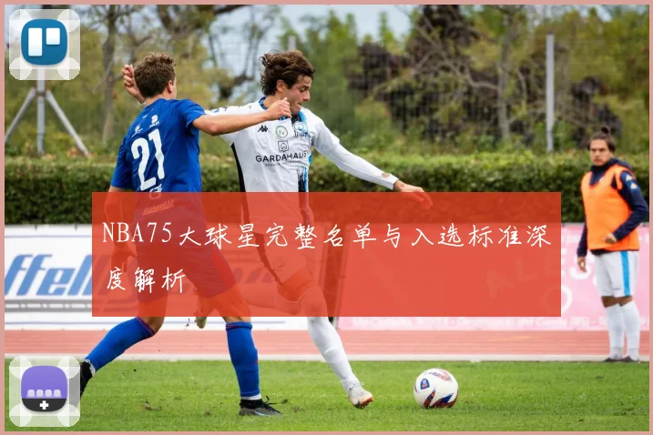 NBA75大球星完整名单与入选标准深度解析