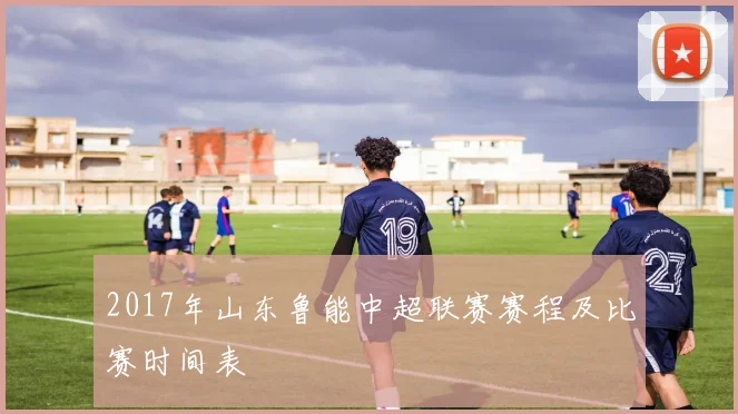 2017年山东鲁能中超联赛赛程及比赛时间表