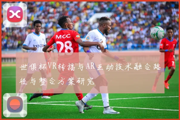 世俱杯VR转播与AR互动技术融合路径与整合方案研究