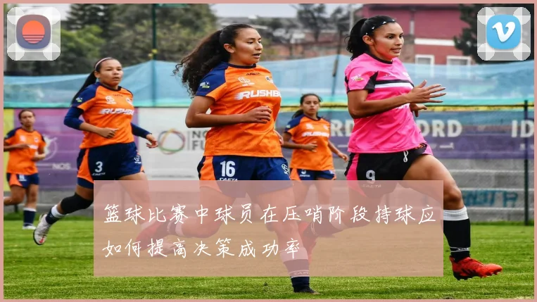 篮球比赛中球员在压哨阶段持球应如何提高决策成功率