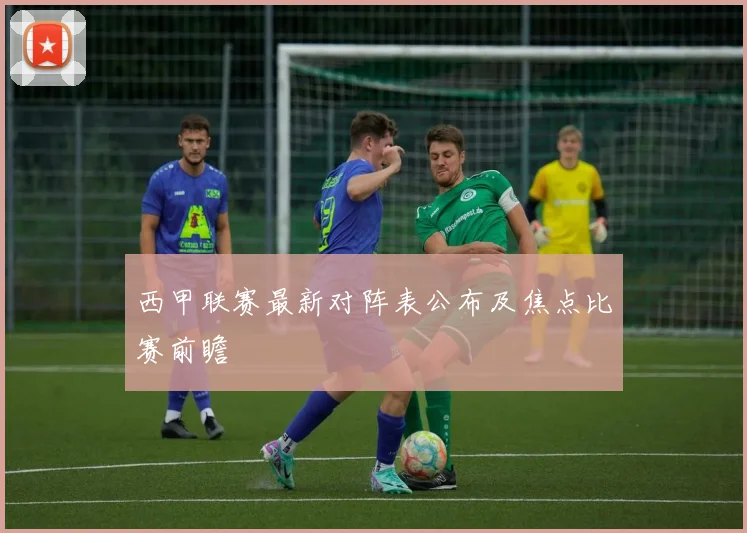 西甲联赛最新对阵表公布及焦点比赛前瞻