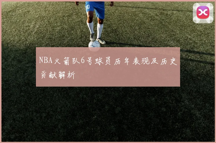 NBA火箭队6号球员历年表现及历史贡献解析