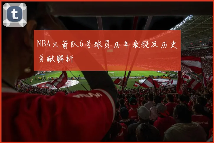 NBA火箭队6号球员历年表现及历史贡献解析