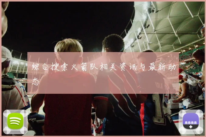 综合搜索火箭队相关资讯与最新动态